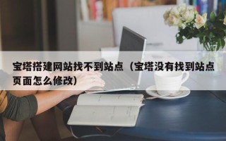绍兴宝塔搭建网站找不到站点（宝塔没有找到站点页面怎么修改）