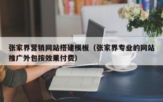 绍兴张家界营销网站搭建模板（张家界专业的网站推广外包按效果付费）