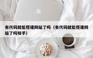 绍兴有代码就能搭建网站了吗（有代码就能搭建网站了吗知乎）