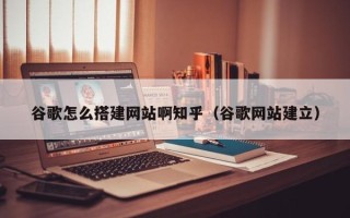 绍兴谷歌怎么搭建网站啊知乎（谷歌网站建立）