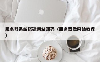 绍兴服务器系统搭建网站源码（服务器做网站教程）