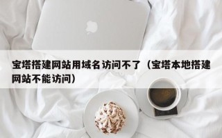 绍兴宝塔搭建网站用域名访问不了（宝塔本地搭建网站不能访问）