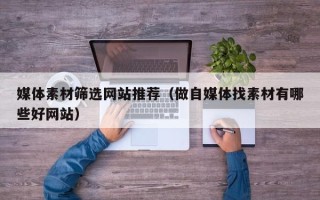 绍兴媒体素材筛选网站推荐（做自媒体找素材有哪些好网站）