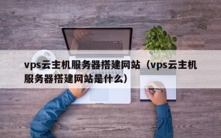 绍兴vps云主机服务器搭建网站（vps云主机服务器搭建网站是什么）