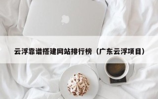 绍兴云浮靠谱搭建网站排行榜（广东云浮项目）