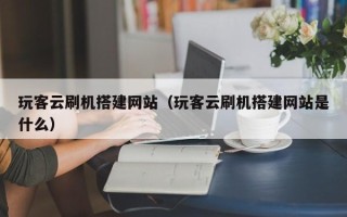 绍兴玩客云刷机搭建网站（玩客云刷机搭建网站是什么）