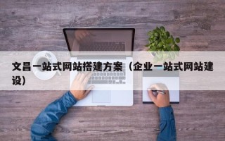 绍兴文昌一站式网站搭建方案（企业一站式网站建设）