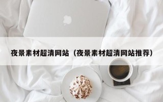 绍兴夜景素材超清网站（夜景素材超清网站推荐）