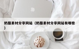 绍兴奶酪素材分享网站（奶酪素材分享网站有哪些）