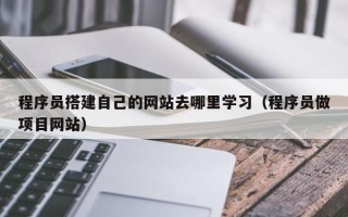 绍兴程序员搭建自己的网站去哪里学习（程序员做项目网站）
