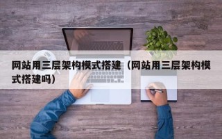 绍兴网站用三层架构模式搭建（网站用三层架构模式搭建吗）